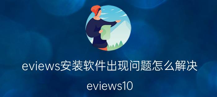 eviews安装软件出现问题怎么解决 eviews10.0简易安装教程？